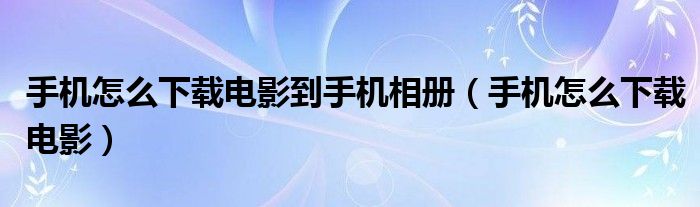 手機(jī)怎么下載電影到手機(jī)相冊(cè)（手機(jī)怎么下載電影）