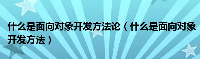 什么是面向?qū)ο箝_發(fā)方法論（什么是面向?qū)ο箝_發(fā)方法）