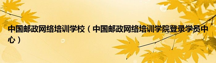中國郵政網(wǎng)絡(luò)培訓(xùn)學(xué)校（中國郵政網(wǎng)絡(luò)培訓(xùn)學(xué)院登錄學(xué)員中心）
