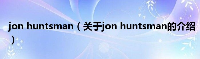 jon huntsman（關(guān)于jon huntsman的介紹）