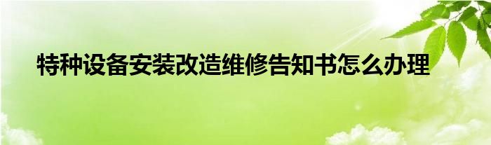 特種設(shè)備安裝改造維修告知書怎么辦理