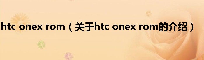 htc onex rom（關于htc onex rom的介紹）