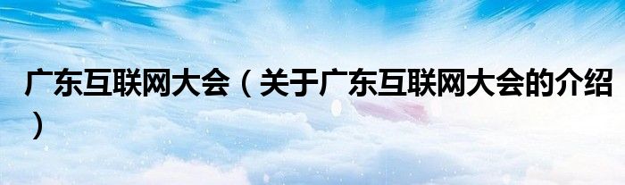 廣東互聯(lián)網(wǎng)大會(huì)（關(guān)于廣東互聯(lián)網(wǎng)大會(huì)的介紹）