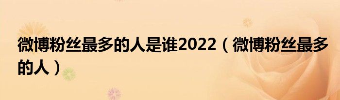 微博粉絲最多的人是誰2022（微博粉絲最多的人）