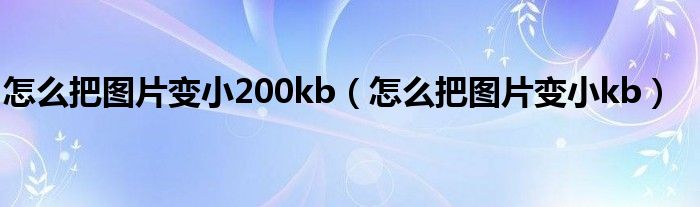 怎么把圖片變小200kb（怎么把圖片變小kb）
