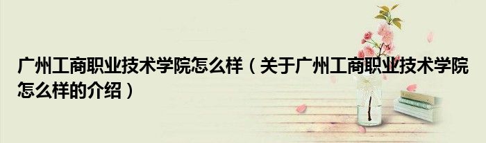 廣州工商職業(yè)技術(shù)學(xué)院怎么樣（關(guān)于廣州工商職業(yè)技術(shù)學(xué)院怎么樣的介紹）