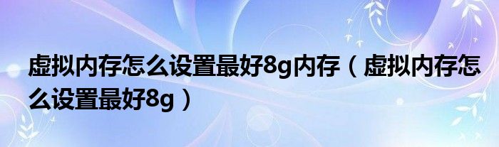 虛擬內(nèi)存怎么設(shè)置最好8g內(nèi)存（虛擬內(nèi)存怎么設(shè)置最好8g）