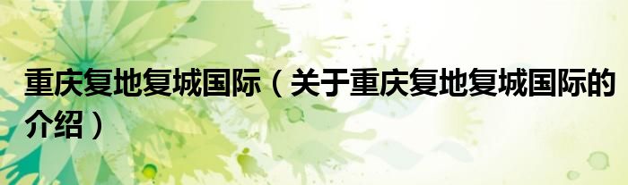 重慶復(fù)地復(fù)城國(guó)際（關(guān)于重慶復(fù)地復(fù)城國(guó)際的介紹）