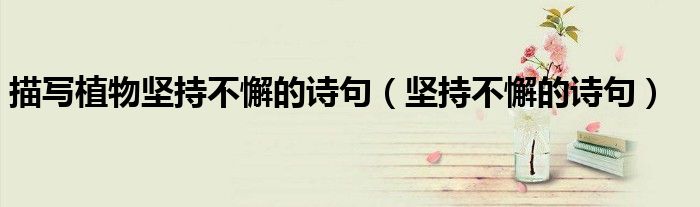描寫(xiě)植物堅(jiān)持不懈的詩(shī)句（堅(jiān)持不懈的詩(shī)句）