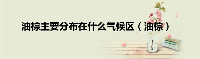 油棕主要分布在什么氣候區(qū)（油棕）