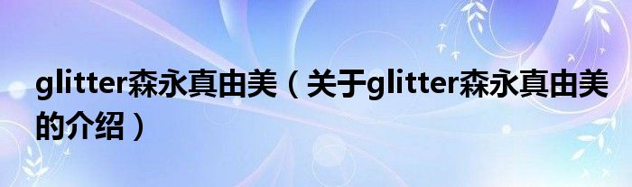 glitter森永真由美（關(guān)于glitter森永真由美的介紹）