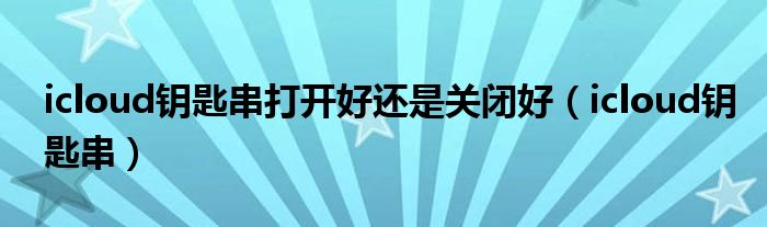 icloud鑰匙串打開好還是關(guān)閉好（icloud鑰匙串）
