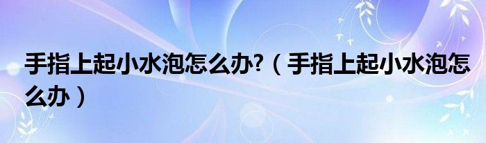 手指上起小水泡怎么辦?（手指上起小水泡怎么辦）