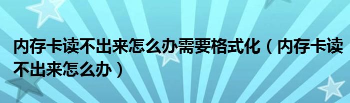 內(nèi)存卡讀不出來怎么辦需要格式化（內(nèi)存卡讀不出來怎么辦）