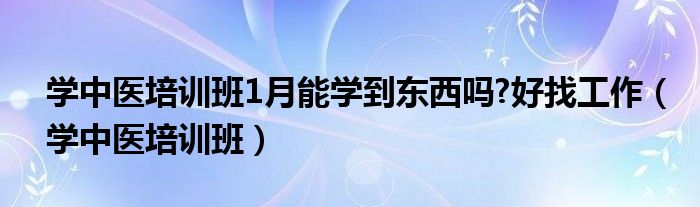 學(xué)中醫(yī)培訓(xùn)班1月能學(xué)到東西嗎?好找工作（學(xué)中醫(yī)培訓(xùn)班）