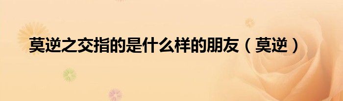 莫逆之交指的是什么樣的朋友（莫逆）