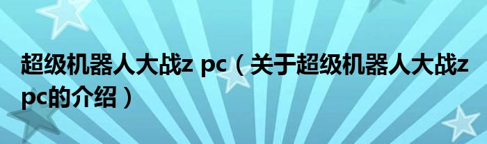 超級機(jī)器人大戰(zhàn)z pc（關(guān)于超級機(jī)器人大戰(zhàn)z pc的介紹）