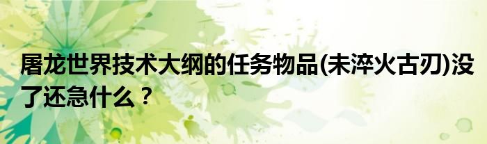 屠龍世界技術(shù)大綱的任務(wù)物品(未淬火古刃)沒(méi)了還急什么？