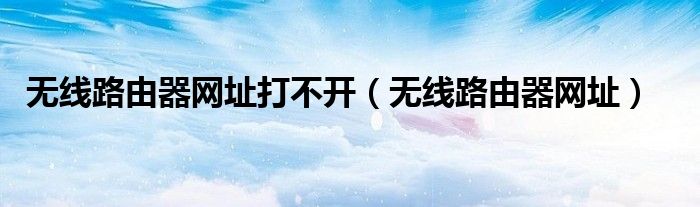無線路由器網(wǎng)址打不開（無線路由器網(wǎng)址）