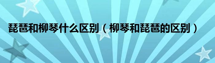 琵琶和柳琴什么區(qū)別（柳琴和琵琶的區(qū)別）