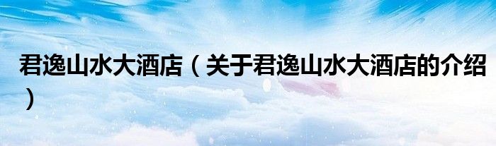 君逸山水大酒店（關(guān)于君逸山水大酒店的介紹）