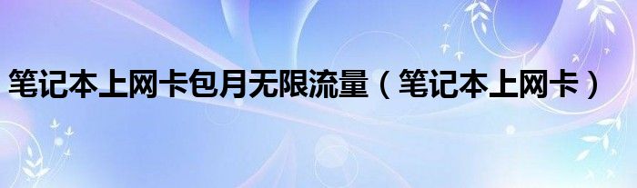 筆記本上網(wǎng)卡包月無限流量（筆記本上網(wǎng)卡）