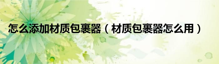 怎么添加材質(zhì)包裹器（材質(zhì)包裹器怎么用）