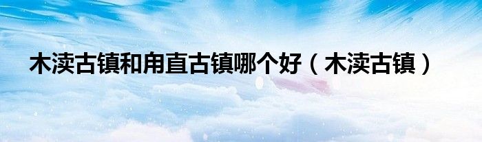 木瀆古鎮(zhèn)和甪直古鎮(zhèn)哪個(gè)好（木瀆古鎮(zhèn)）