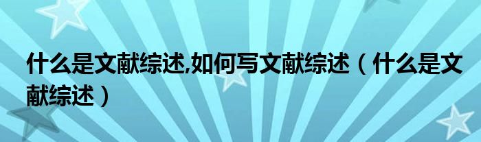 什么是文獻(xiàn)綜述,如何寫(xiě)文獻(xiàn)綜述（什么是文獻(xiàn)綜述）
