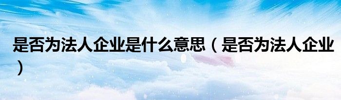 是否為法人企業(yè)是什么意思（是否為法人企業(yè)）