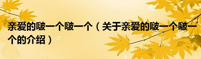親愛的啵一個(gè)啵一個(gè)（關(guān)于親愛的啵一個(gè)啵一個(gè)的介紹）