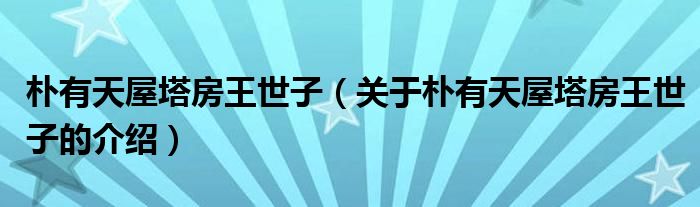 樸有天屋塔房王世子（關(guān)于樸有天屋塔房王世子的介紹）