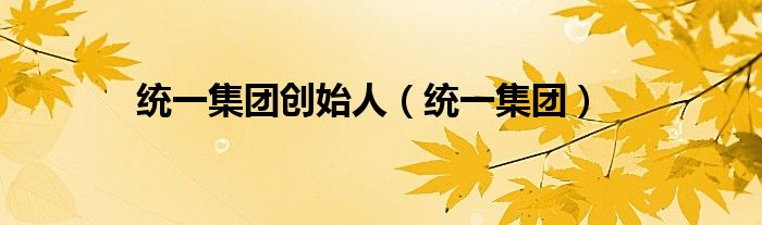 統(tǒng)一集團(tuán)創(chuàng)始人（統(tǒng)一集團(tuán)）