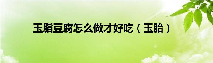 玉脂豆腐怎么做才好吃（玉胎）