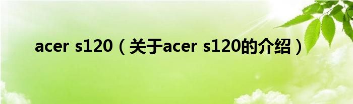acer s120（關(guān)于acer s120的介紹）