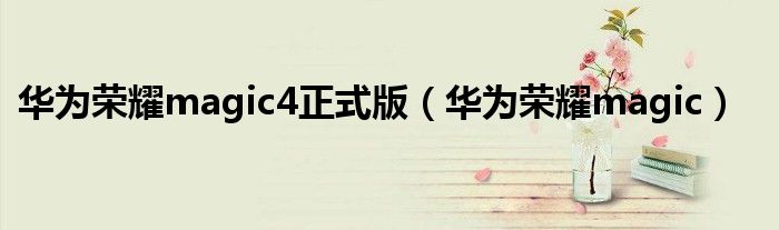 華為榮耀magic4正式版（華為榮耀magic）