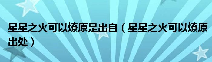 星星之火可以燎原是出自（星星之火可以燎原出處）