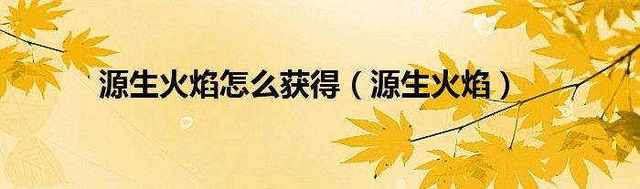 源生火焰怎么獲得（源生火焰）