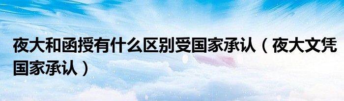 夜大和函授有什么區(qū)別受國家承認（夜大文憑國家承認）