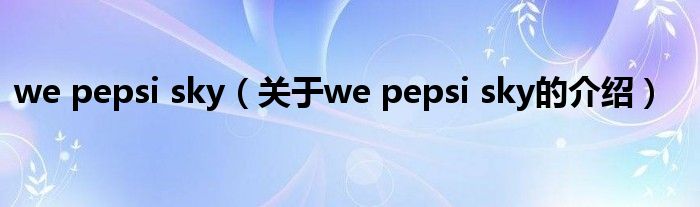 we pepsi sky（關于we pepsi sky的介紹）