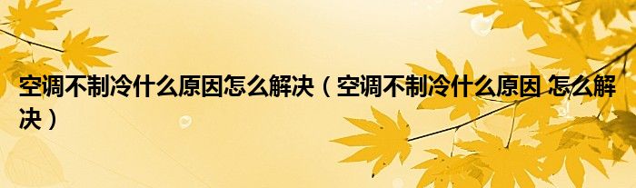 空調(diào)不制冷什么原因怎么解決（空調(diào)不制冷什么原因 怎么解決）