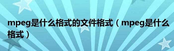 mpeg是什么格式的文件格式（mpeg是什么格式）