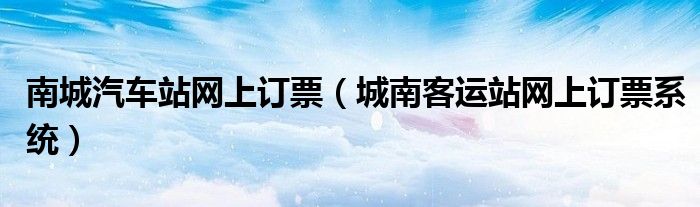 南城汽車(chē)站網(wǎng)上訂票（城南客運(yùn)站網(wǎng)上訂票系統(tǒng)）