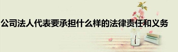 公司法人代表要承擔(dān)什么樣的法律責(zé)任和義務(wù)