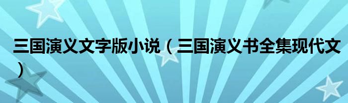 三國(guó)演義文字版小說（三國(guó)演義書全集現(xiàn)代文）