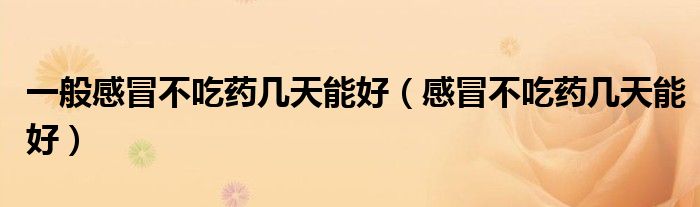 一般感冒不吃藥幾天能好（感冒不吃藥幾天能好）