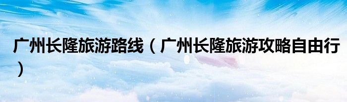 廣州長隆旅游路線（廣州長隆旅游攻略自由行）