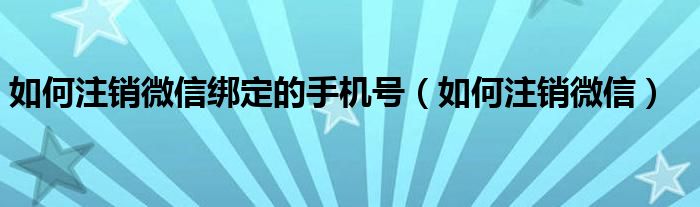 如何注銷(xiāo)微信綁定的手機(jī)號(hào)（如何注銷(xiāo)微信）