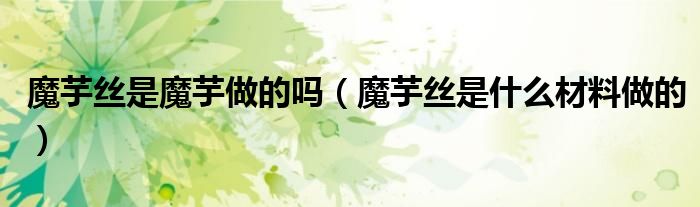 魔芋絲是魔芋做的嗎（魔芋絲是什么材料做的）