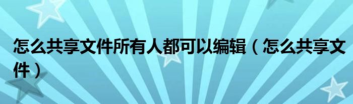 怎么共享文件所有人都可以編輯（怎么共享文件）